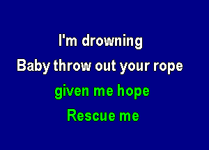 I'm drowning
Baby throw out your rope

given me hope

Rescue me