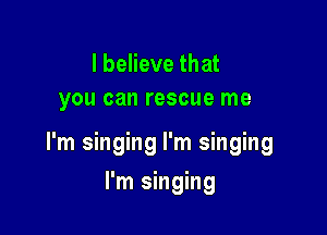 I believe that
you can rescue me

I'm singing I'm singing

I'm singing