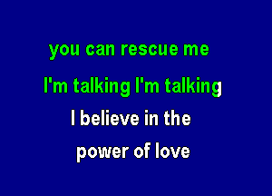 you can rescue me

I'm talking I'm talking

I believe in the
power of love
