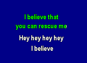 lbeHevethat
you can rescue me

Hey hey hey hey

I believe