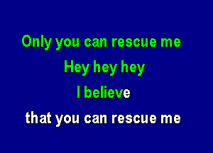 Only you can rescue me

Hey hey hey

I believe
that you can rescue me