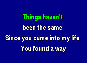 Things haven't
been the same

Since you came into my life

You found a way