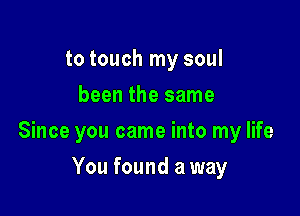 to touch my soul
been the same

Since you came into my life

You found a way