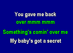 You gave me back
over mmm mmm

Something's comin' over me

My baby's got a secret