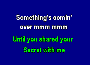 Something's comin'
over mmm mmm

Until you shared your

Secret with me