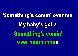 Something's comin' over me

My baby's got a

Something's comin'
over mmm mmm