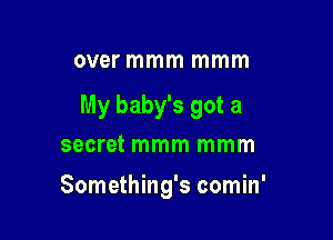 over mmm mmm

My baby's got a
secret mmm mmm

Something's comin'