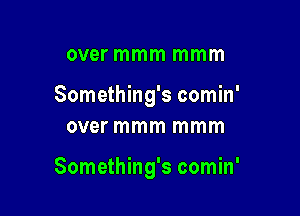 over mmm mmm

Something's comin'
over mmm mmm

Something's comin'