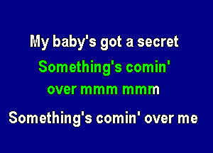 My baby's got a secret

Something's comin'
over mmm mmm

Something's comin' over me