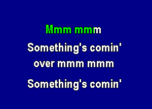 Mmm mmm

Something's comin'
over mmm mmm

Something's comin'