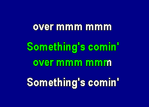 over mmm mmm

Something's comin'
over mmm mmm

Something's comin'