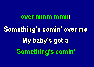 over mmm mmm

Something's comin' over me

My baby's got a

Something's comin'