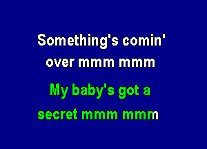 Something's comin'
over mmm mmm

My baby's got a

secret mmm mmm