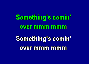 Something's comin'
over mmm mmm

Something's comin'
over mmm mmm