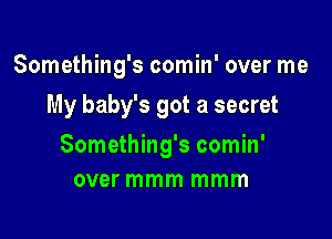 Something's comin' over me
My baby's got a secret

Something's comin'
over mmm mmm