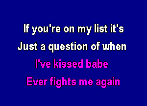 If you're on my list it's

Just a question of when