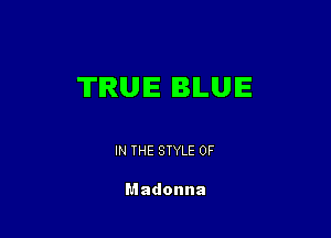 TRUE BLUE

IN THE STYLE 0F

Madonna