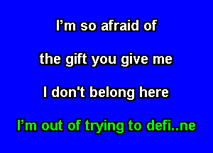 Pm so afraid of
the gift you give me

I don't belong here

Pm out of trying to defi..ne