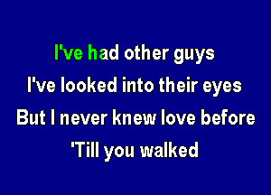 I've had other guys

I've looked into their eyes

But I never knew love before
'Till you walked