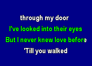 through my door

I've looked into their eyes

But I never knew love before
'Till you walked