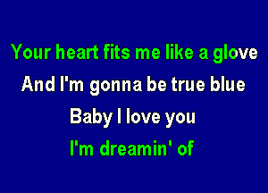 Your heart fits me like a glove
And I'm gonna be true blue

Baby I love you

I'm dreamin' of