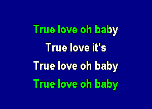 True love oh baby
True love it's
True love oh baby

True love oh baby