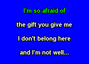 Pm so afraid of

the gift you give me

I don't belong here

and Pm not well...