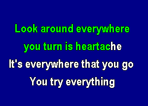 Look around everywhere
you turn is heartache

It's everywhere that you go
You try everything