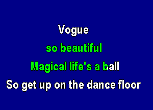 Vogue
so beautiful
Magical life's a ball

80 get up on the dance floor
