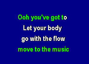 Ooh you've got to

Let your body
go with the flow
move to the music