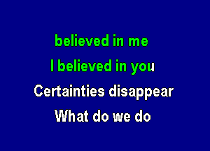 believed in me
I believed in you

Certainties disappear
What do we do
