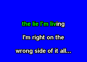 the lie Pm living

I'm right on the

wrong side of it all...