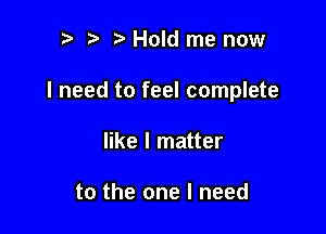 p ta Hold me now

I need to feel complete

like I matter

to the one I need