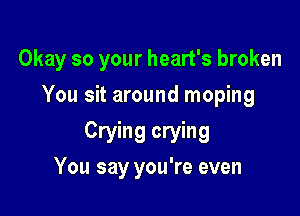 Okay so your heart's broken

You sit around moping

Crying crying
You say you're even