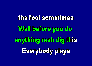 the fool sometimes
Well before you do

anything rash dig this

Everybody plays