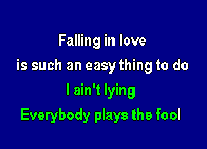 Falling in love
is such an easything to do
lain't lying

Everybody plays the fool