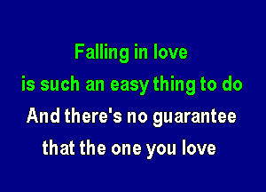 Falling in love
is such an easything to do

And there's no guarantee

that the one you love