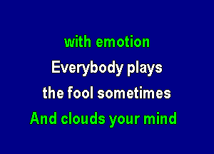 with emotion

Everybody plays

the fool sometimes
And clouds your mind