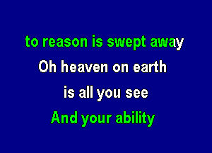 to reason is swept away
Oh heaven on earth
is all you see

And your ability
