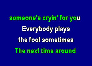 someone's cryin' for you

Everybody plays

the fool sometimes
The next time around