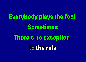 Everybody plays the fool
Sometimes

There's no exception

to the rule
