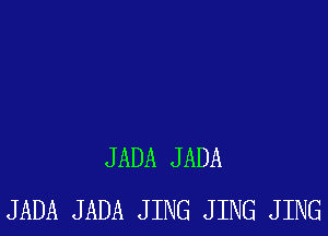 JADA JADA
JADA JADA JING JING JING