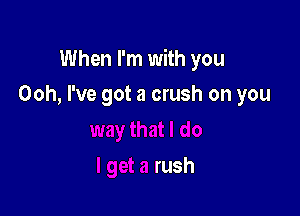 When I'm with you

do
I get a rush