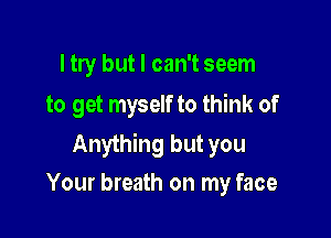 ltry but I can't seem
to get myself to think of

Anything but you
Your breath on my face