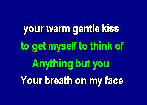 your warm gentle kiss
to get myself to think of

Anything but you
Your breath on my face