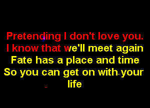 Pretending I don't love you.
I know that we'll meet again
Fate has a place and time
So you can get on withyour
life