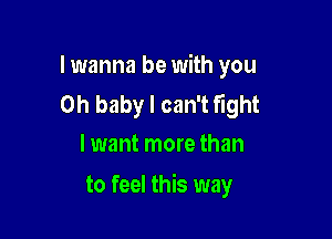 lwanna be with you

Oh baby I can't Flght
lwant more than

to feel this way