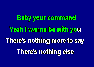 Baby your command
Yeah I wanna be with you

There's nothing more to say

There's nothing else