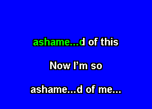 ashame...d of this

Now Pm so

ashame...d of me...