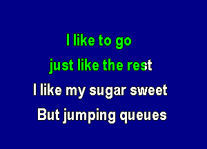 I like to go
just like the rest
I like my sugar sweet

Butjumping queues